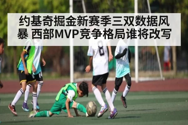 约基奇掘金新赛季三双数据风暴 西部MVP竞争格局谁将改写